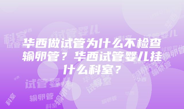 华西做试管为什么不检查输卵管？华西试管婴儿挂什么科室？