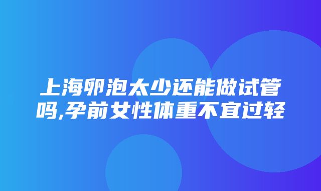 上海卵泡太少还能做试管吗,孕前女性体重不宜过轻