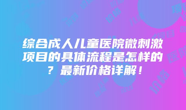 综合成人儿童医院微刺激项目的具体流程是怎样的？最新价格详解！