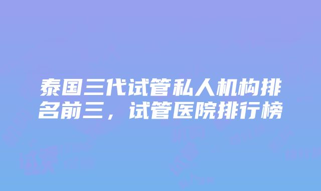 泰国三代试管私人机构排名前三，试管医院排行榜