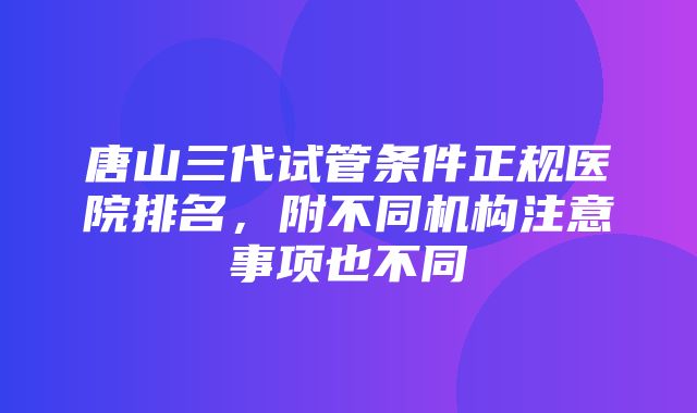 唐山三代试管条件正规医院排名，附不同机构注意事项也不同