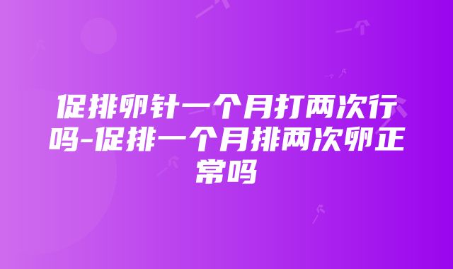 促排卵针一个月打两次行吗-促排一个月排两次卵正常吗