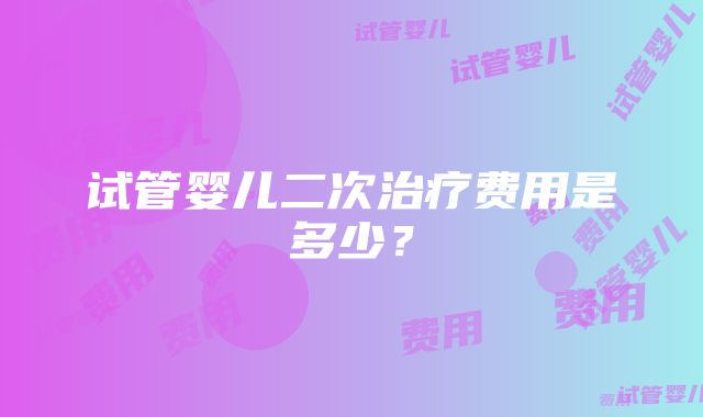 试管婴儿二次治疗费用是多少？