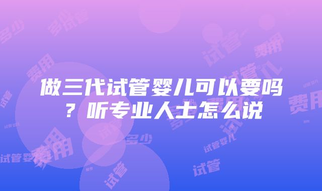 做三代试管婴儿可以要吗？听专业人士怎么说