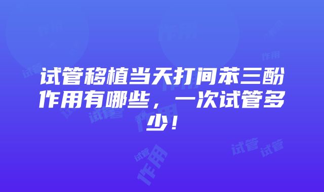 试管移植当天打间苯三酚作用有哪些，一次试管多少！