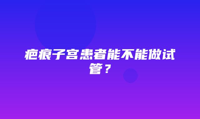 疤痕子宫患者能不能做试管？