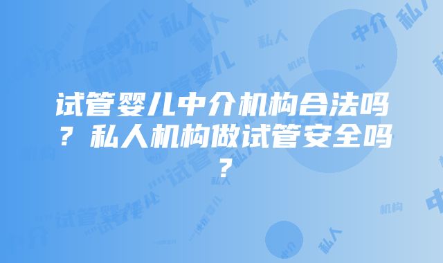 试管婴儿中介机构合法吗？私人机构做试管安全吗？