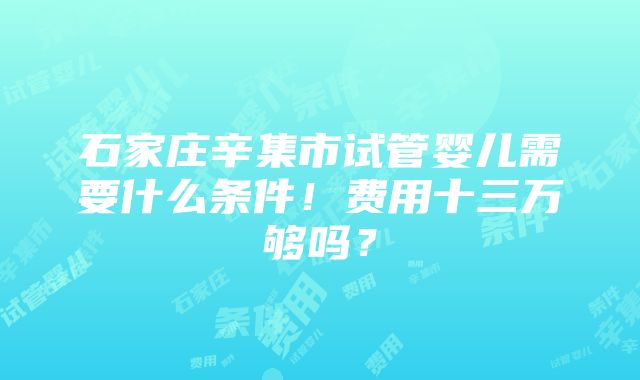 石家庄辛集市试管婴儿需要什么条件！费用十三万够吗？