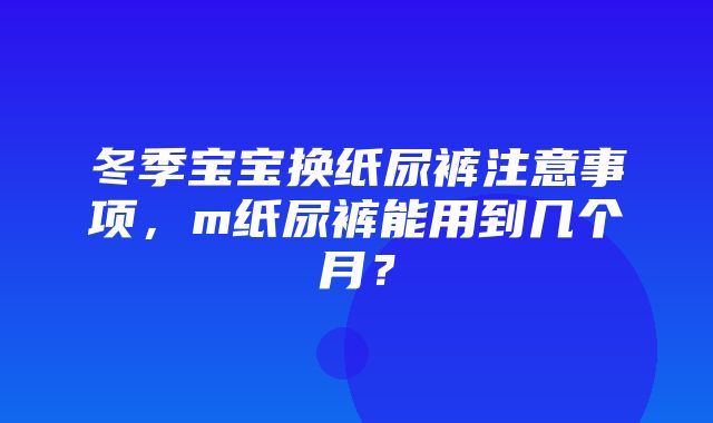 冬季宝宝换纸尿裤注意事项，m纸尿裤能用到几个月？