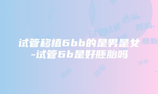 试管移植6bb的是男是女-试管6b是好胚胎吗