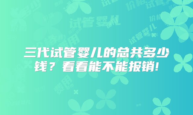 三代试管婴儿的总共多少钱？看看能不能报销!