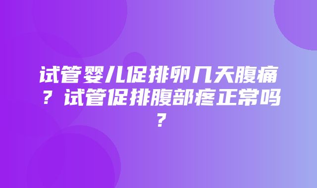 试管婴儿促排卵几天腹痛？试管促排腹部疼正常吗？