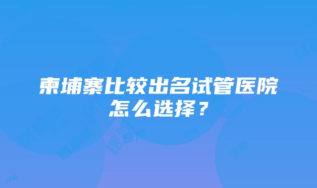 柬埔寨比较出名试管医院怎么选择？