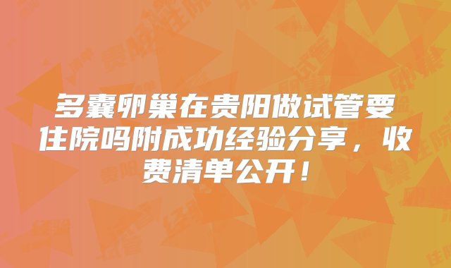 多囊卵巢在贵阳做试管要住院吗附成功经验分享，收费清单公开！