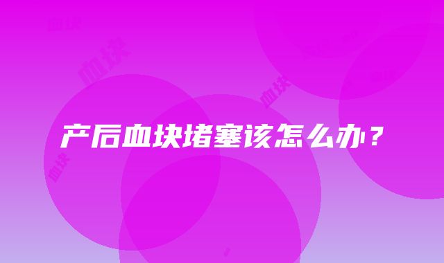 产后血块堵塞该怎么办？