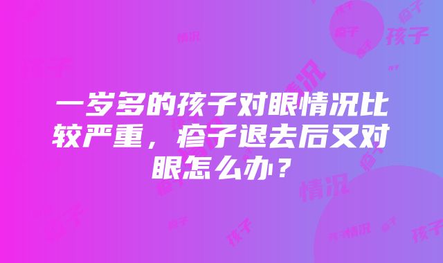 一岁多的孩子对眼情况比较严重，疹子退去后又对眼怎么办？