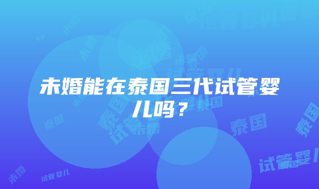 未婚能在泰国三代试管婴儿吗？