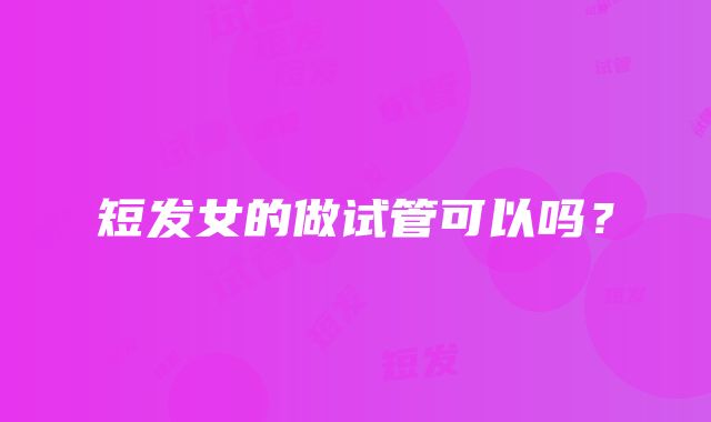 短发女的做试管可以吗？