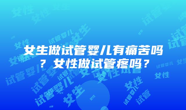 女生做试管婴儿有痛苦吗？女性做试管疼吗？