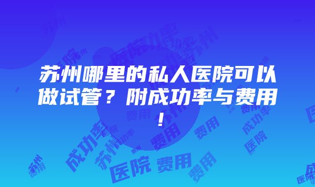 苏州哪里的私人医院可以做试管？附成功率与费用！