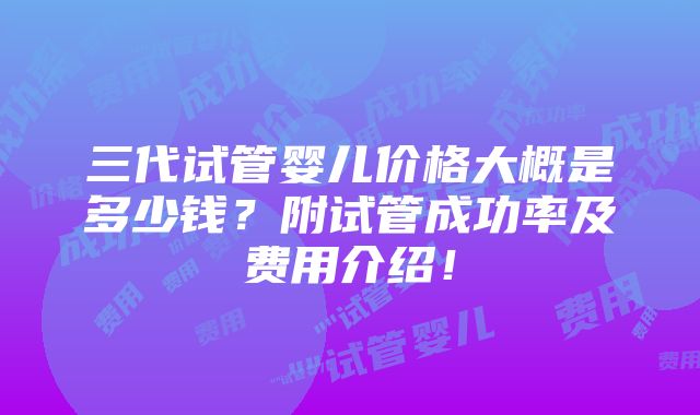 三代试管婴儿价格大概是多少钱？附试管成功率及费用介绍！