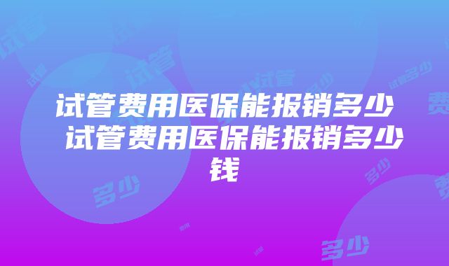 试管费用医保能报销多少 试管费用医保能报销多少钱