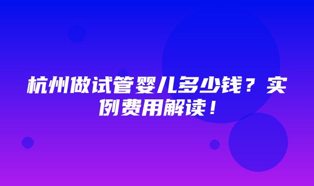 杭州做试管婴儿多少钱？实例费用解读！