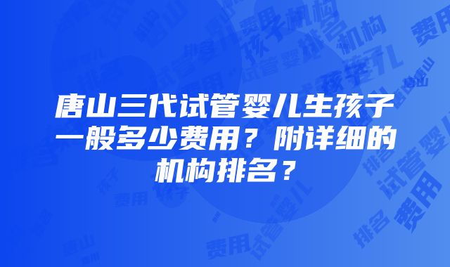 唐山三代试管婴儿生孩子一般多少费用？附详细的机构排名？