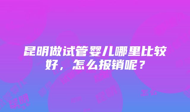 昆明做试管婴儿哪里比较好，怎么报销呢？