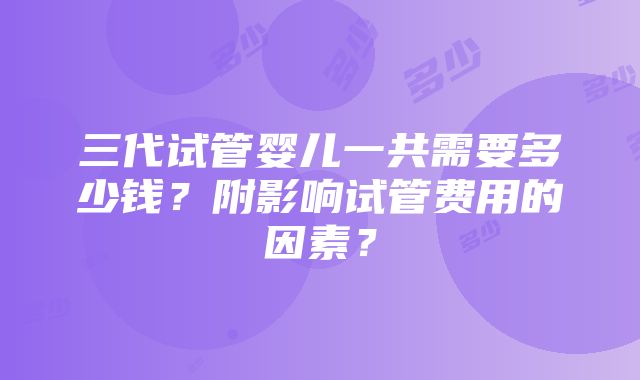 三代试管婴儿一共需要多少钱？附影响试管费用的因素？