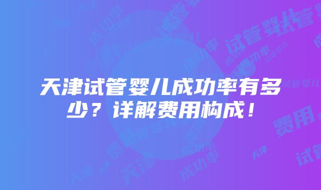 天津试管婴儿成功率有多少？详解费用构成！