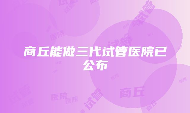 商丘能做三代试管医院已公布