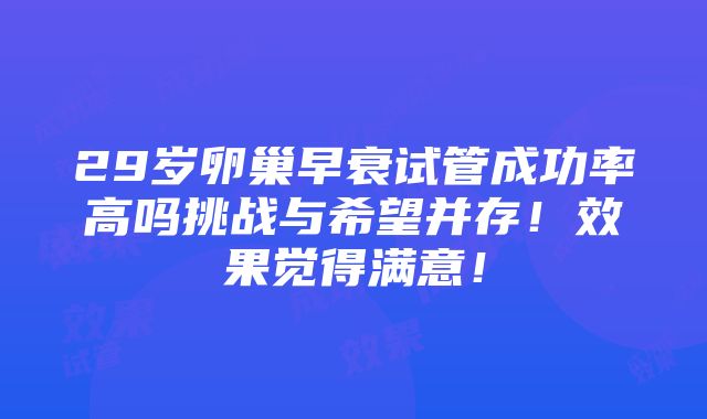 29岁卵巢早衰试管成功率高吗挑战与希望并存！效果觉得满意！