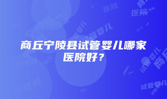 商丘宁陵县试管婴儿哪家医院好？