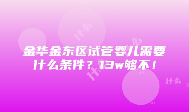 金华金东区试管婴儿需要什么条件？13w够不！