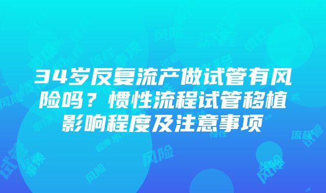 34岁反复流产做试管有风险吗？惯性流程试管移植影响程度及注意事项