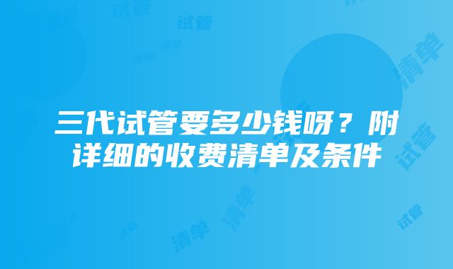 三代试管要多少钱呀？附详细的收费清单及条件