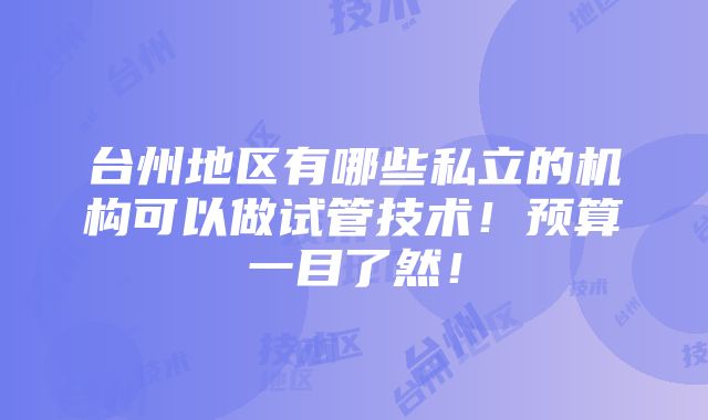 台州地区有哪些私立的机构可以做试管技术！预算一目了然！