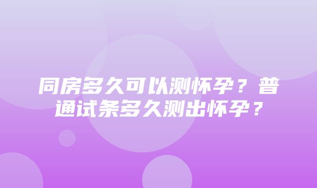 同房多久可以测怀孕？普通试条多久测出怀孕？