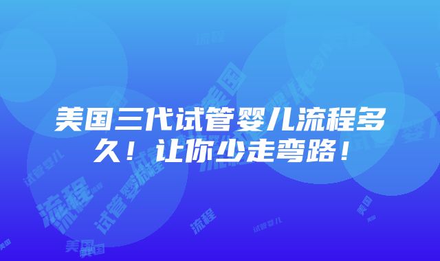 美国三代试管婴儿流程多久！让你少走弯路！