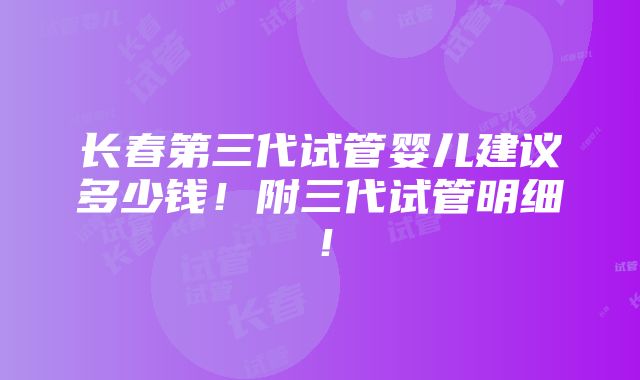 长春第三代试管婴儿建议多少钱！附三代试管明细！