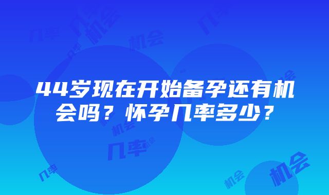 44岁现在开始备孕还有机会吗？怀孕几率多少？