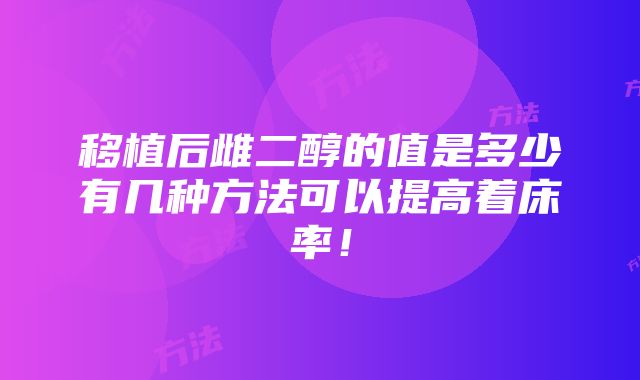 移植后雌二醇的值是多少有几种方法可以提高着床率！