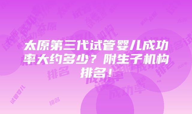 太原第三代试管婴儿成功率大约多少？附生子机构排名！