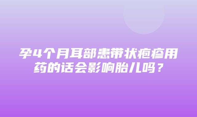 孕4个月耳部患带状疱疹用药的话会影响胎儿吗？