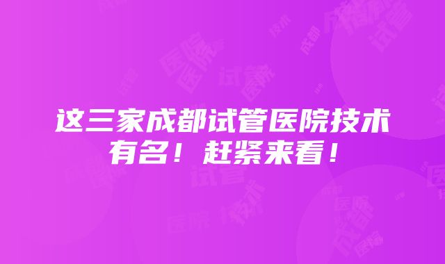 这三家成都试管医院技术有名！赶紧来看！