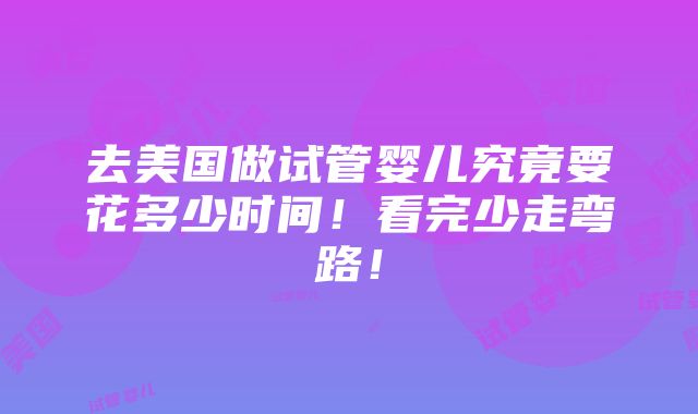 去美国做试管婴儿究竟要花多少时间！看完少走弯路！