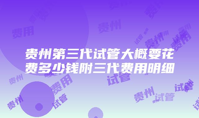 贵州第三代试管大概要花费多少钱附三代费用明细