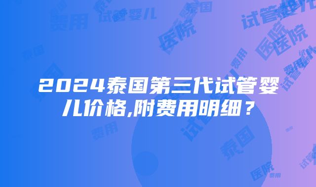 2024泰国第三代试管婴儿价格,附费用明细？