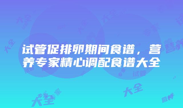 试管促排卵期间食谱，营养专家精心调配食谱大全